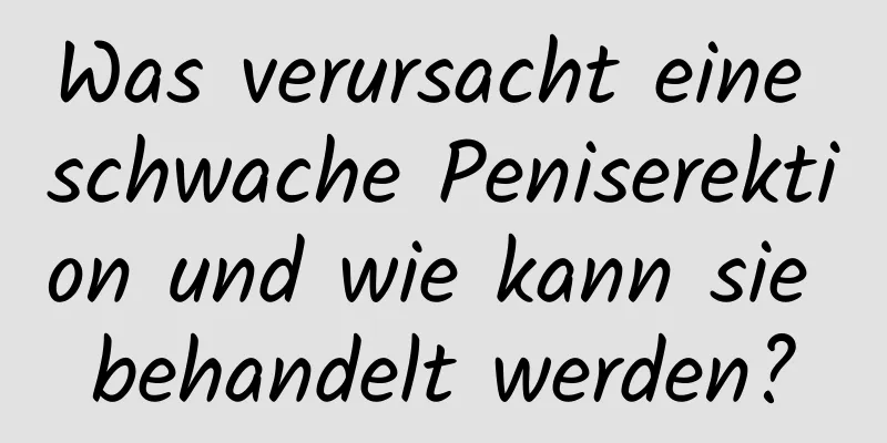 Was verursacht eine schwache Peniserektion und wie kann sie behandelt werden?