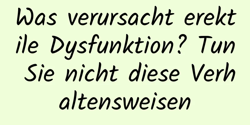 Was verursacht erektile Dysfunktion? Tun Sie nicht diese Verhaltensweisen