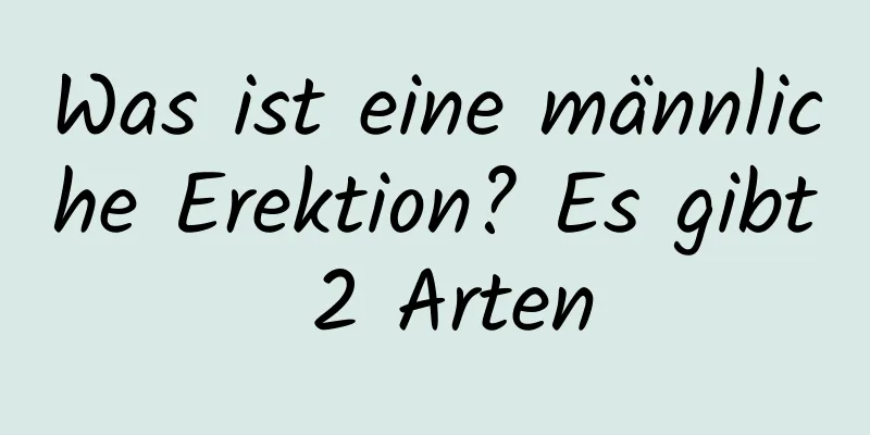 Was ist eine männliche Erektion? Es gibt 2 Arten