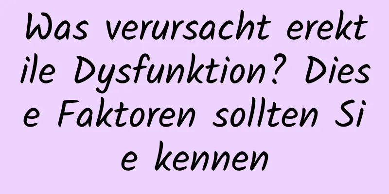 Was verursacht erektile Dysfunktion? Diese Faktoren sollten Sie kennen