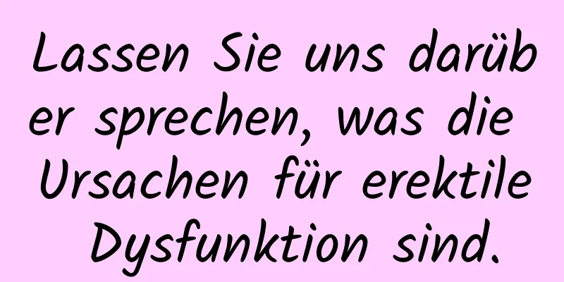 Lassen Sie uns darüber sprechen, was die Ursachen für erektile Dysfunktion sind.