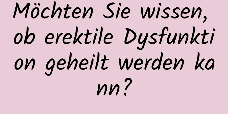 Möchten Sie wissen, ob erektile Dysfunktion geheilt werden kann?