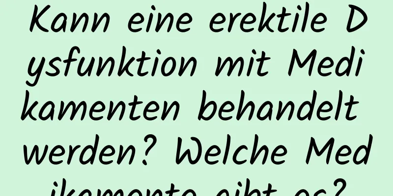 Kann eine erektile Dysfunktion mit Medikamenten behandelt werden? Welche Medikamente gibt es?