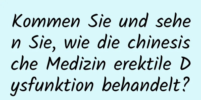 Kommen Sie und sehen Sie, wie die chinesische Medizin erektile Dysfunktion behandelt?