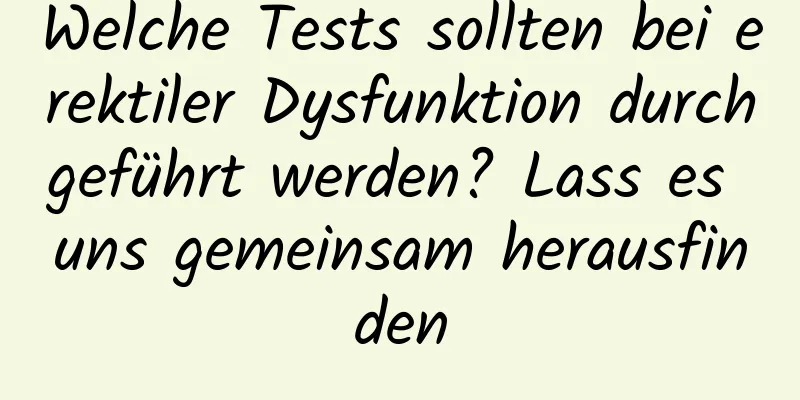 Welche Tests sollten bei erektiler Dysfunktion durchgeführt werden? Lass es uns gemeinsam herausfinden