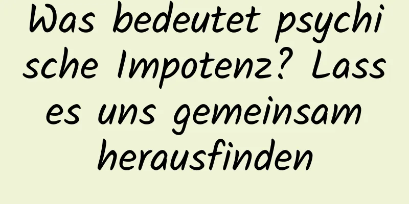 Was bedeutet psychische Impotenz? Lass es uns gemeinsam herausfinden