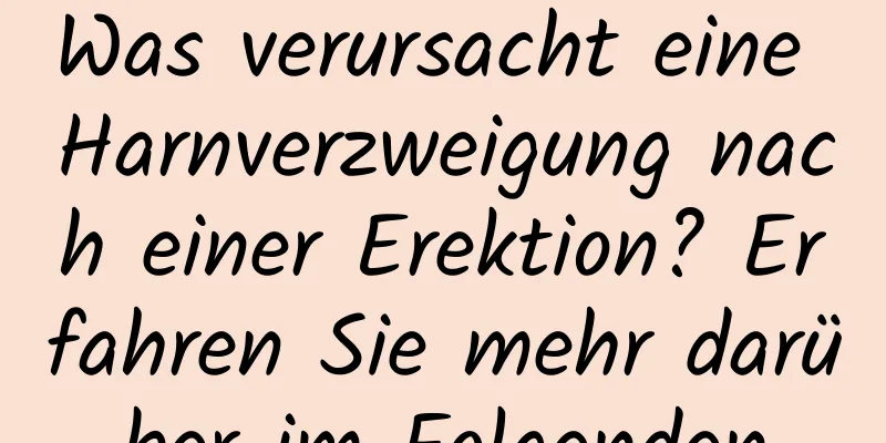 Was verursacht eine Harnverzweigung nach einer Erektion? Erfahren Sie mehr darüber im Folgenden