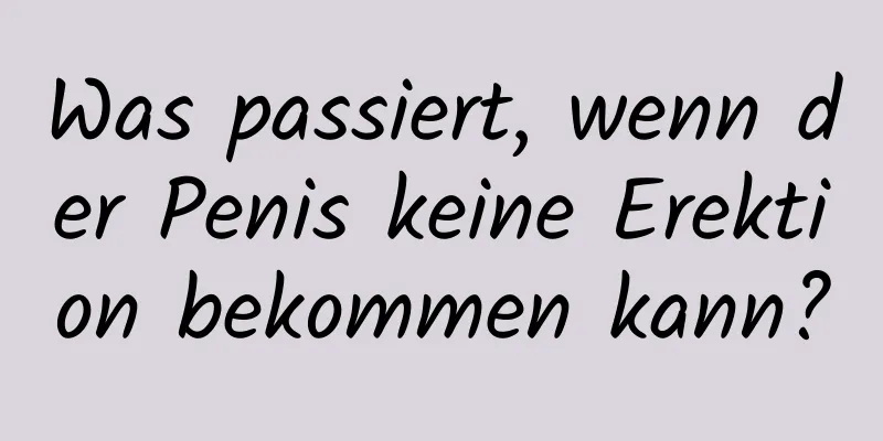 Was passiert, wenn der Penis keine Erektion bekommen kann?