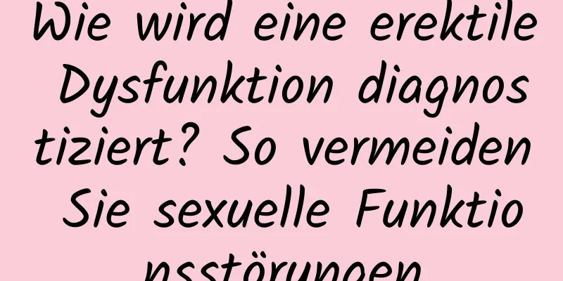 Wie wird eine erektile Dysfunktion diagnostiziert? So vermeiden Sie sexuelle Funktionsstörungen