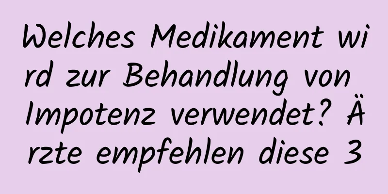 Welches Medikament wird zur Behandlung von Impotenz verwendet? Ärzte empfehlen diese 3