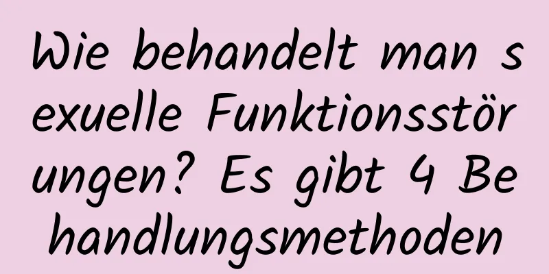 Wie behandelt man sexuelle Funktionsstörungen? Es gibt 4 Behandlungsmethoden