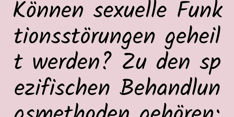 Können sexuelle Funktionsstörungen geheilt werden? Zu den spezifischen Behandlungsmethoden gehören: