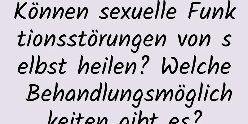 Können sexuelle Funktionsstörungen von selbst heilen? Welche Behandlungsmöglichkeiten gibt es?