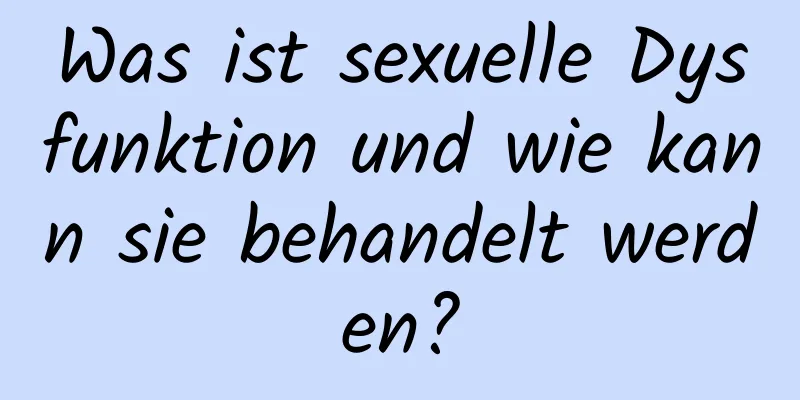 Was ist sexuelle Dysfunktion und wie kann sie behandelt werden?