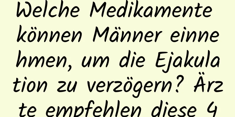 Welche Medikamente können Männer einnehmen, um die Ejakulation zu verzögern? Ärzte empfehlen diese 4