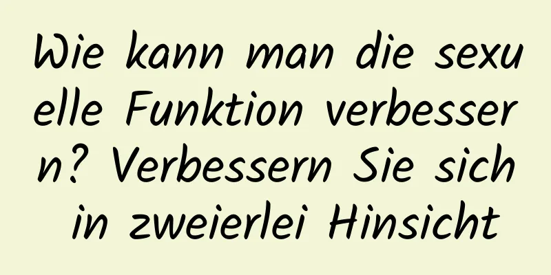 Wie kann man die sexuelle Funktion verbessern? Verbessern Sie sich in zweierlei Hinsicht