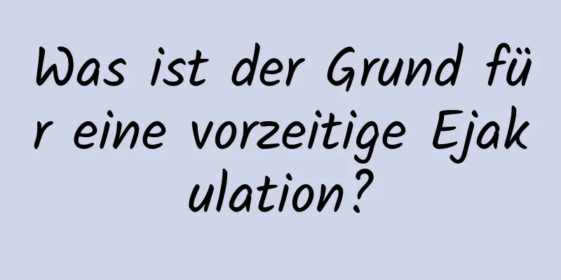 Was ist der Grund für eine vorzeitige Ejakulation?