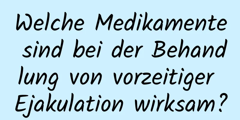 Welche Medikamente sind bei der Behandlung von vorzeitiger Ejakulation wirksam?