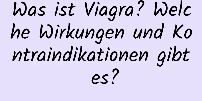 Was ist Viagra? Welche Wirkungen und Kontraindikationen gibt es?