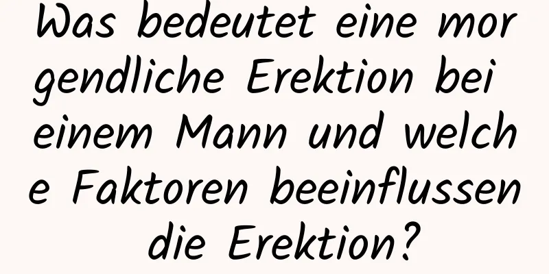 Was bedeutet eine morgendliche Erektion bei einem Mann und welche Faktoren beeinflussen die Erektion?