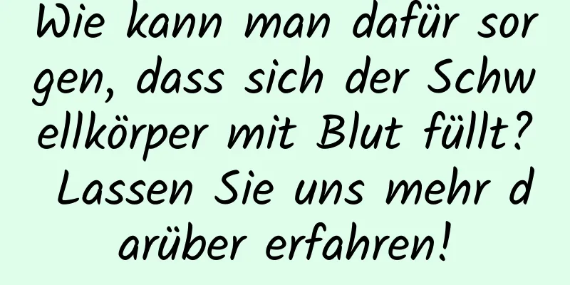 Wie kann man dafür sorgen, dass sich der Schwellkörper mit Blut füllt? Lassen Sie uns mehr darüber erfahren!