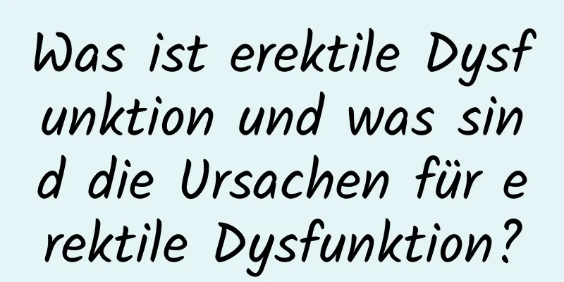 Was ist erektile Dysfunktion und was sind die Ursachen für erektile Dysfunktion?