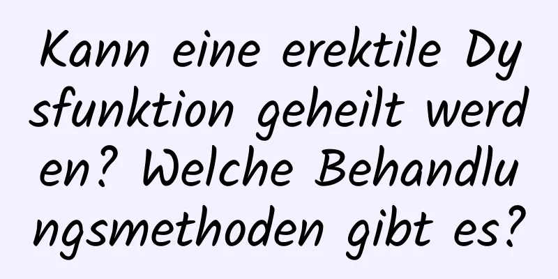 Kann eine erektile Dysfunktion geheilt werden? Welche Behandlungsmethoden gibt es?