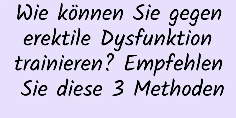 Wie können Sie gegen erektile Dysfunktion trainieren? Empfehlen Sie diese 3 Methoden