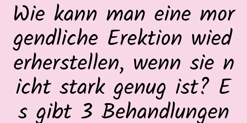 Wie kann man eine morgendliche Erektion wiederherstellen, wenn sie nicht stark genug ist? Es gibt 3 Behandlungen