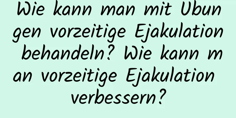 Wie kann man mit Übungen vorzeitige Ejakulation behandeln? Wie kann man vorzeitige Ejakulation verbessern?