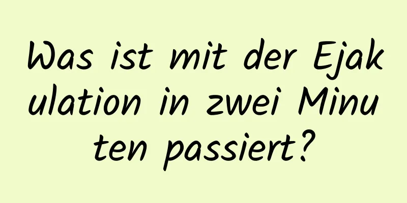 Was ist mit der Ejakulation in zwei Minuten passiert?