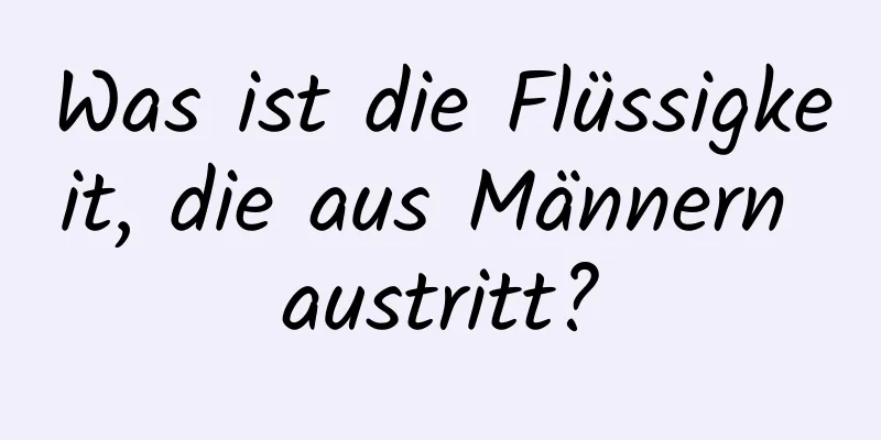 Was ist die Flüssigkeit, die aus Männern austritt?