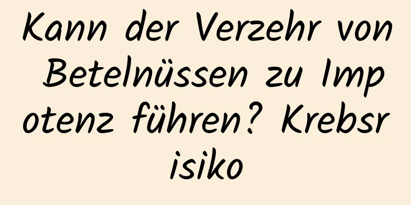 Kann der Verzehr von Betelnüssen zu Impotenz führen? Krebsrisiko