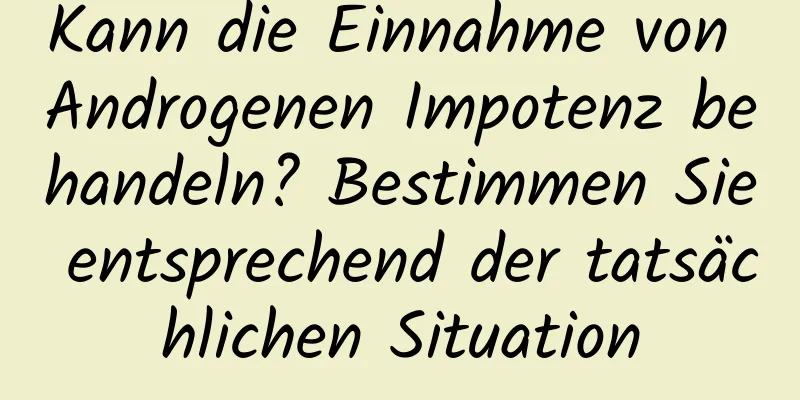 Kann die Einnahme von Androgenen Impotenz behandeln? Bestimmen Sie entsprechend der tatsächlichen Situation