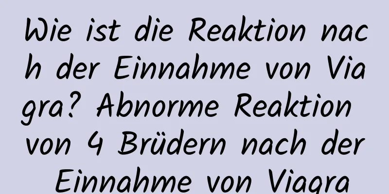 Wie ist die Reaktion nach der Einnahme von Viagra? Abnorme Reaktion von 4 Brüdern nach der Einnahme von Viagra