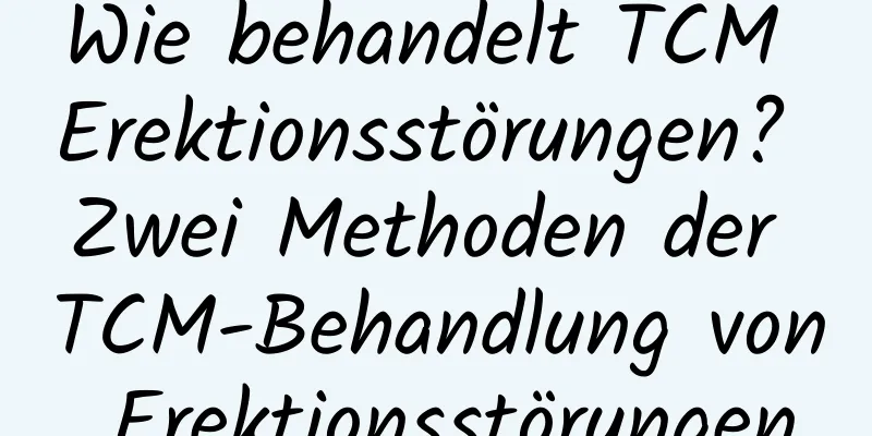 Wie behandelt TCM Erektionsstörungen? Zwei Methoden der TCM-Behandlung von Erektionsstörungen