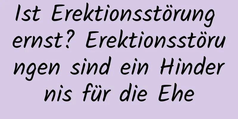 Ist Erektionsstörung ernst? Erektionsstörungen sind ein Hindernis für die Ehe