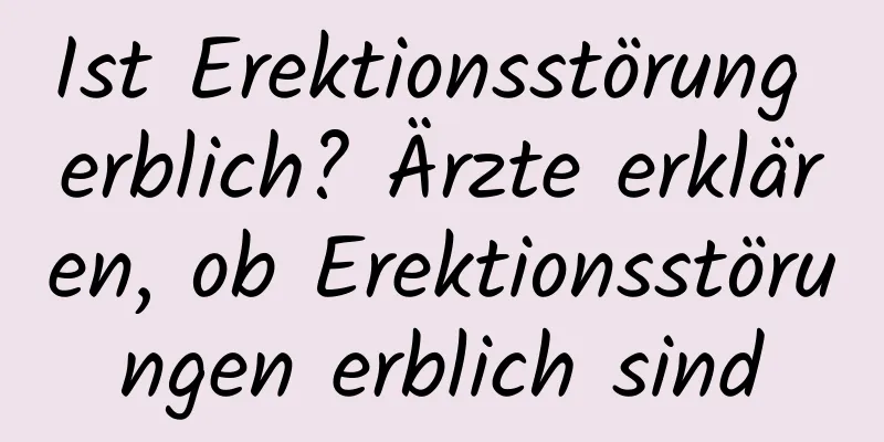 Ist Erektionsstörung erblich? Ärzte erklären, ob Erektionsstörungen erblich sind