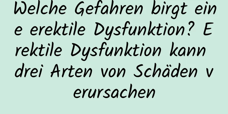 Welche Gefahren birgt eine erektile Dysfunktion? Erektile Dysfunktion kann drei Arten von Schäden verursachen