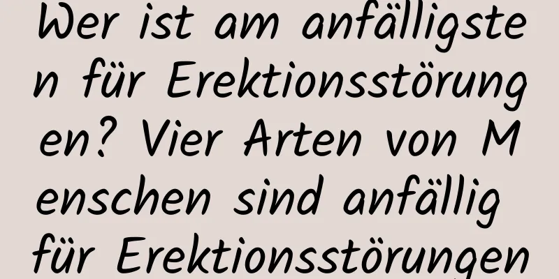 Wer ist am anfälligsten für Erektionsstörungen? Vier Arten von Menschen sind anfällig für Erektionsstörungen