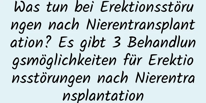 Was tun bei Erektionsstörungen nach Nierentransplantation? Es gibt 3 Behandlungsmöglichkeiten für Erektionsstörungen nach Nierentransplantation