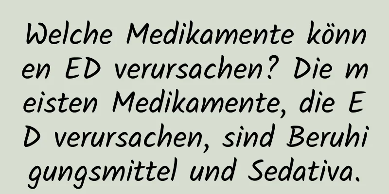 Welche Medikamente können ED verursachen? Die meisten Medikamente, die ED verursachen, sind Beruhigungsmittel und Sedativa.