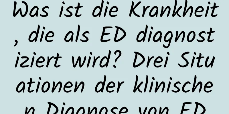 Was ist die Krankheit, die als ED diagnostiziert wird? Drei Situationen der klinischen Diagnose von ED