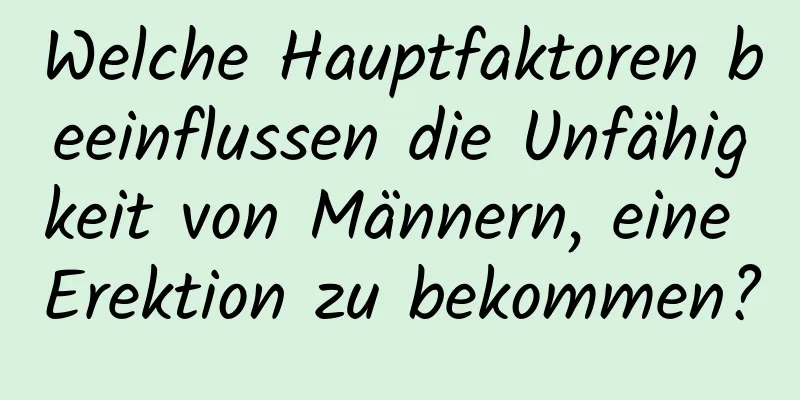 Welche Hauptfaktoren beeinflussen die Unfähigkeit von Männern, eine Erektion zu bekommen?