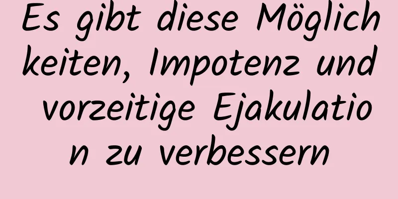 Es gibt diese Möglichkeiten, Impotenz und vorzeitige Ejakulation zu verbessern