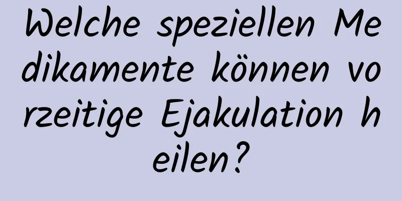 Welche speziellen Medikamente können vorzeitige Ejakulation heilen?