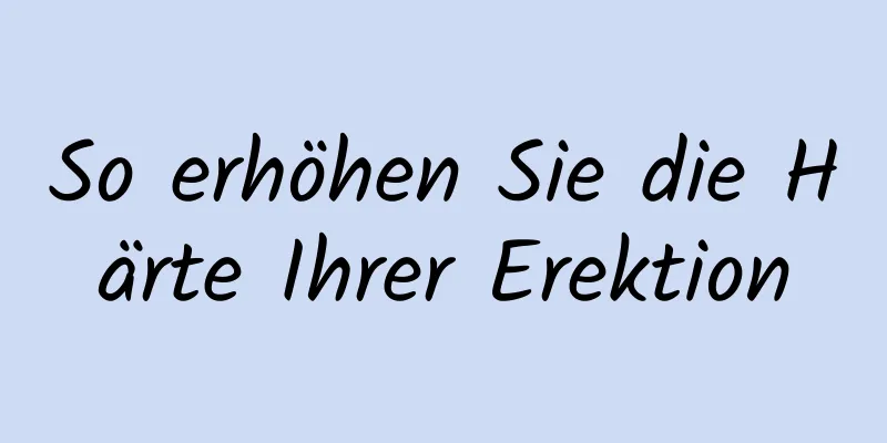 So erhöhen Sie die Härte Ihrer Erektion