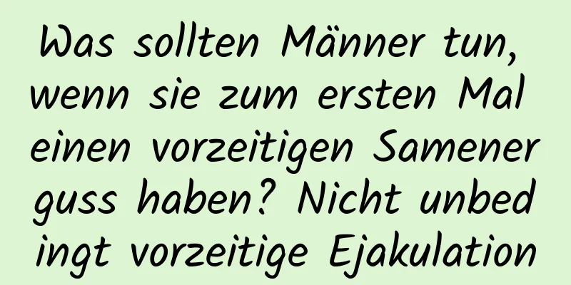 Was sollten Männer tun, wenn sie zum ersten Mal einen vorzeitigen Samenerguss haben? Nicht unbedingt vorzeitige Ejakulation