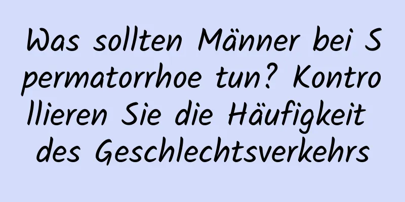 Was sollten Männer bei Spermatorrhoe tun? Kontrollieren Sie die Häufigkeit des Geschlechtsverkehrs