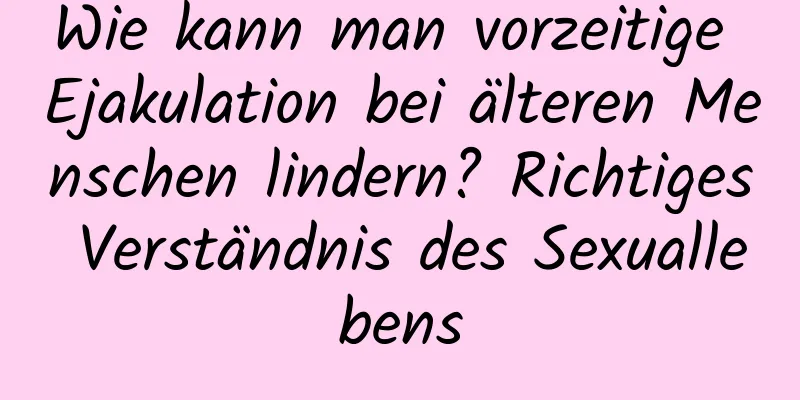 Wie kann man vorzeitige Ejakulation bei älteren Menschen lindern? Richtiges Verständnis des Sexuallebens